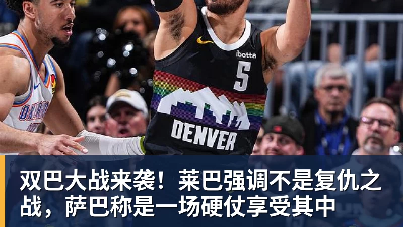 双巴大战来袭！莱巴强调不是复仇之战，萨巴称是一场硬仗享受其中