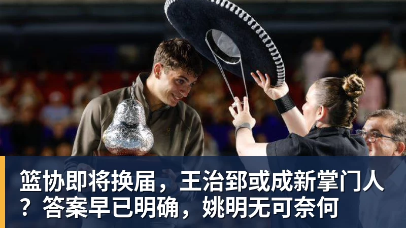 金年会体育篮协即将换届，王治郅或成新掌门人？答案早已明确，姚明无可奈何
