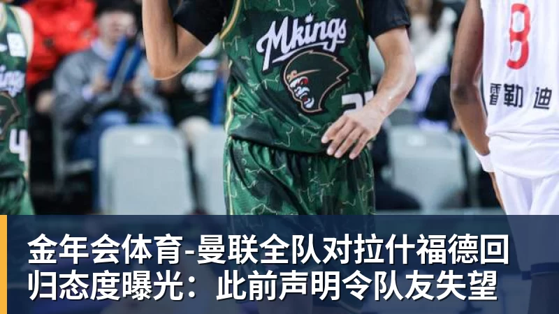 金年会体育曼联全队对拉什福德回归态度曝光：此前声明令队友失望