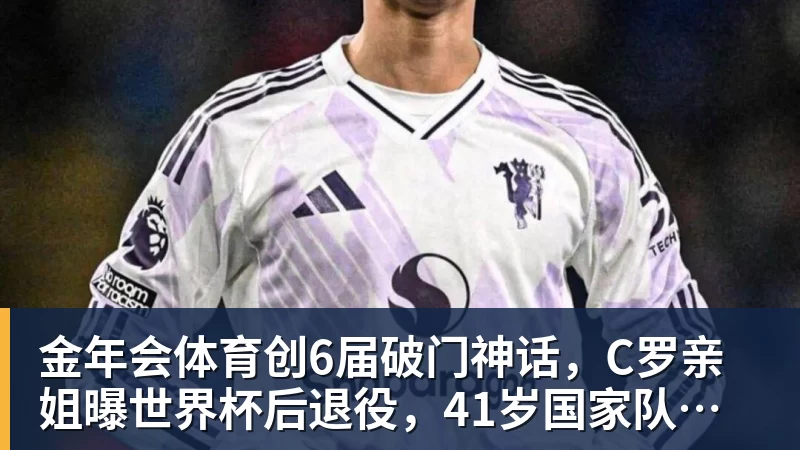 金年会体育创6届破门神话，C罗亲姐曝世界杯后退役，41岁国家队绝唱打响