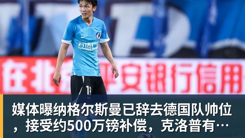 媒体曝纳格尔斯曼已辞去德国队帅位，接受约500万镑补偿，克洛普有望救火
