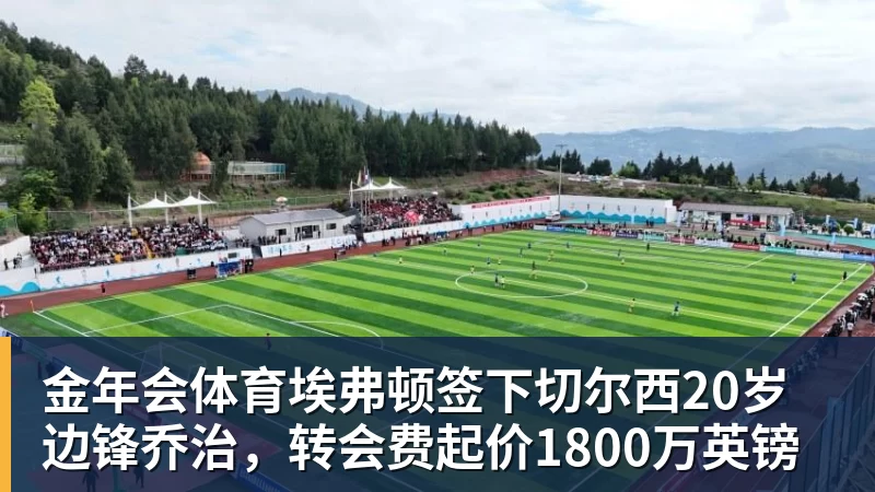 金年会体育埃弗顿签下切尔西20岁边锋乔治，转会费起价1800万英镑
