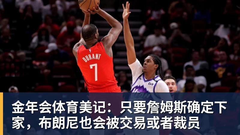 金年会体育美记：只要詹姆斯确定下家，布朗尼也会被交易或者裁员