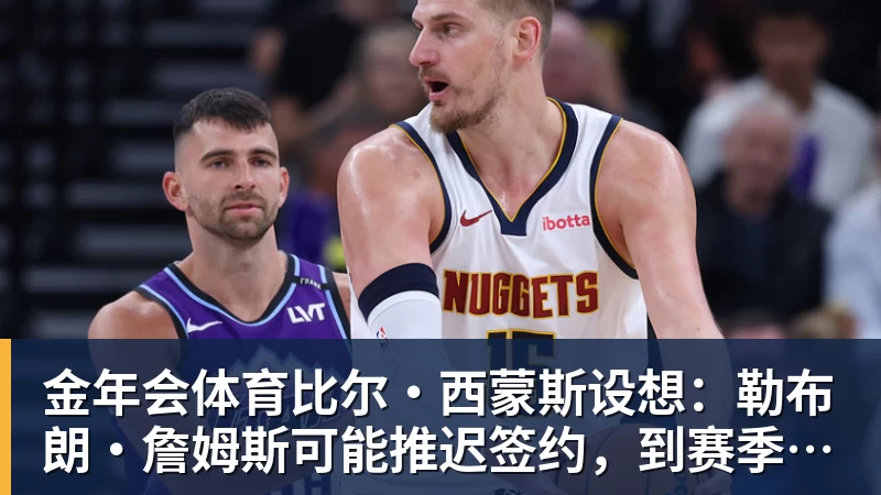 金年会体育比尔·西蒙斯设想：勒布朗·詹姆斯可能推迟签约，到赛季中再签