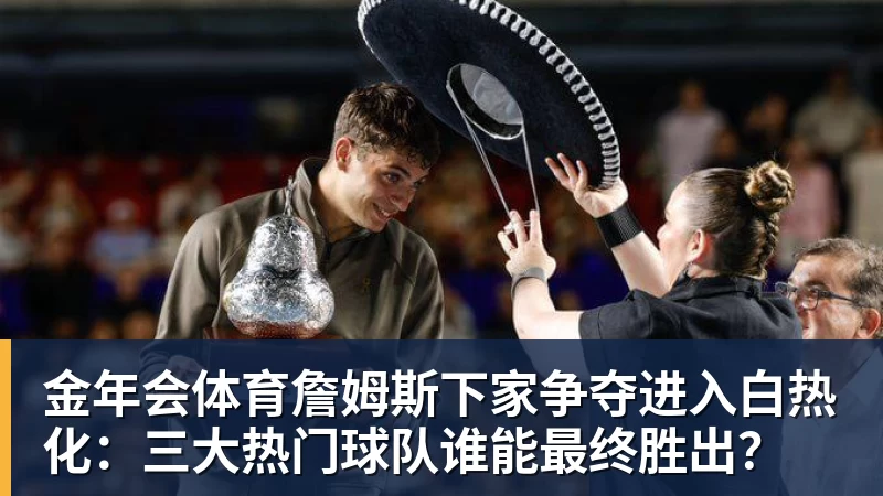 金年会体育詹姆斯下家争夺进入白热化：三大热门球队谁能最终胜出？