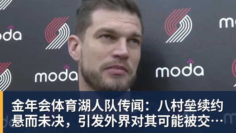 金年会体育湖人队传闻:八村垒续约悬而未决,引发外界对其可能被交易的猜测