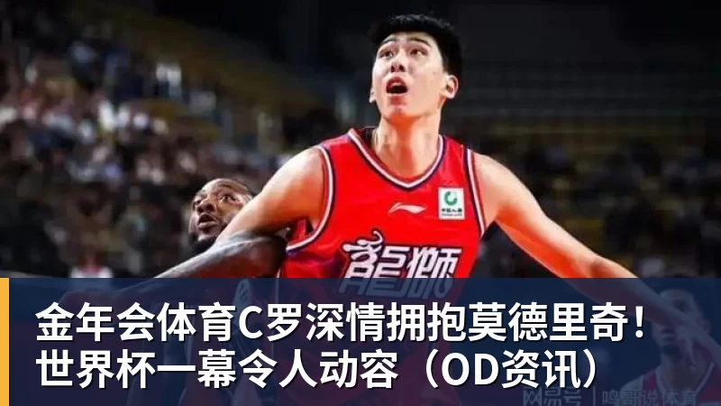 金年会体育C罗深情拥抱莫德里奇!世界杯一幕令人动容(OD资讯)