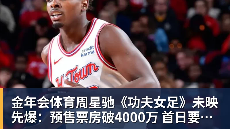 金年会体育周星驰《功夫女足》未映先爆：预售票房破4000万 首日要超2亿