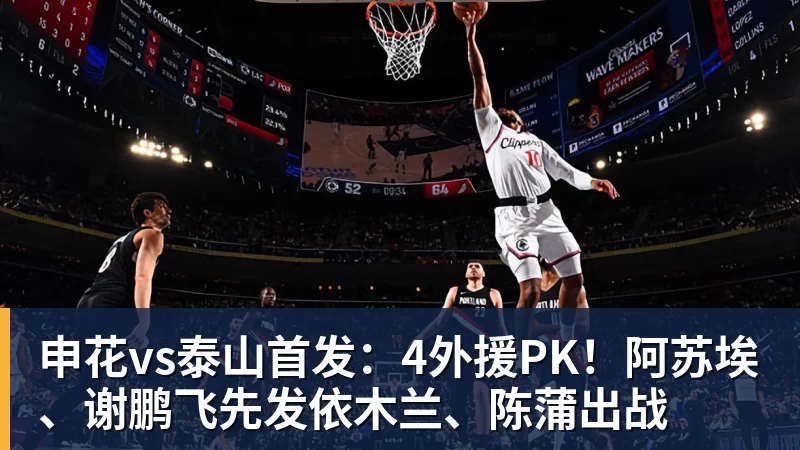 金年会体育申花vs泰山首发：4外援PK！阿苏埃、谢鹏飞先发依木兰、陈蒲出战