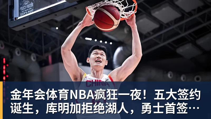 金年会体育NBA疯狂一夜!五大签约诞生,库明加拒绝湖人,勇士首签来了,快船亏大了