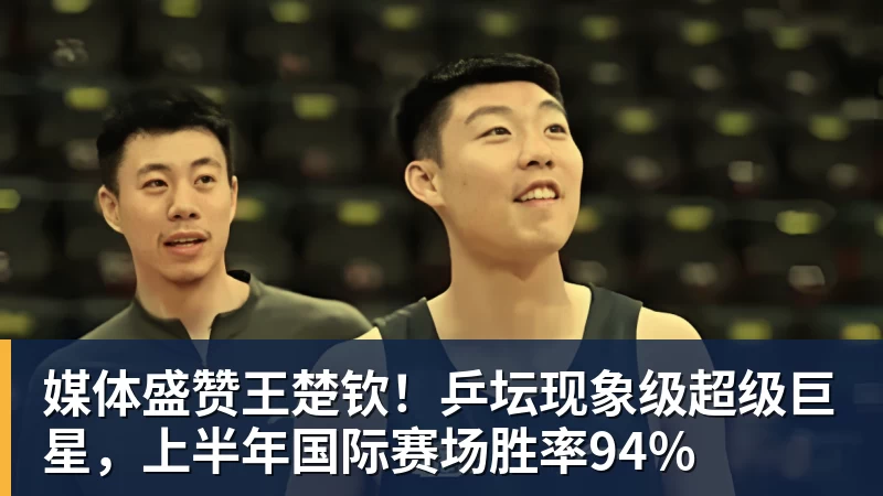 媒体盛赞王楚钦!乒坛现象级超级巨星,上半年国际赛场胜率94%
