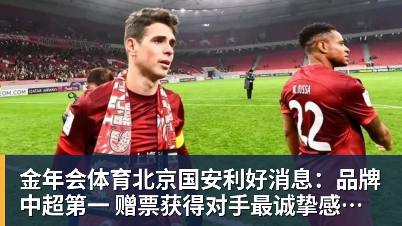 金年会体育北京国安利好消息:品牌中超第一 赠票获得对手最诚挚感谢 3个官榜都有名