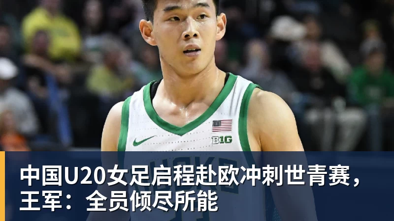 中国U20女足启程赴欧冲刺世青赛,王军:全员倾尽所能
