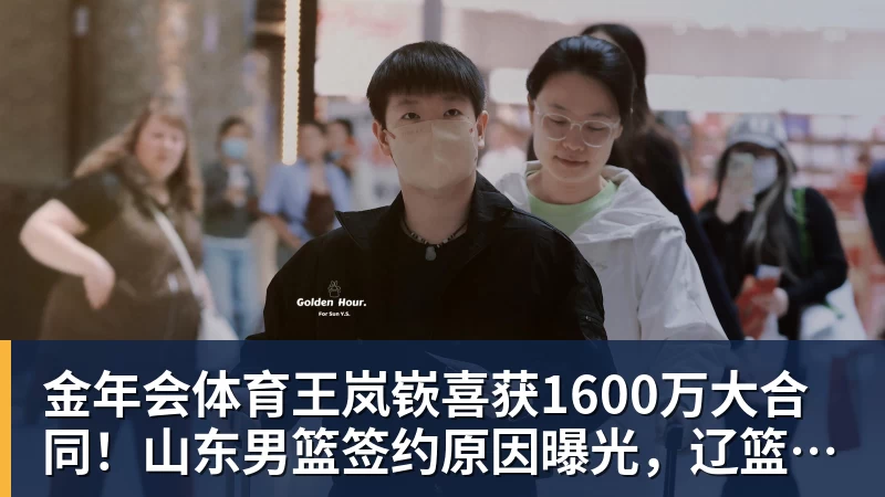 金年会体育王岚嵚喜获1600万大合同！山东男篮签约原因曝光，辽篮收到300万