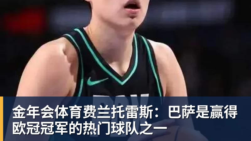 金年会体育费兰托雷斯:巴萨是赢得欧冠冠军的热门球队之一