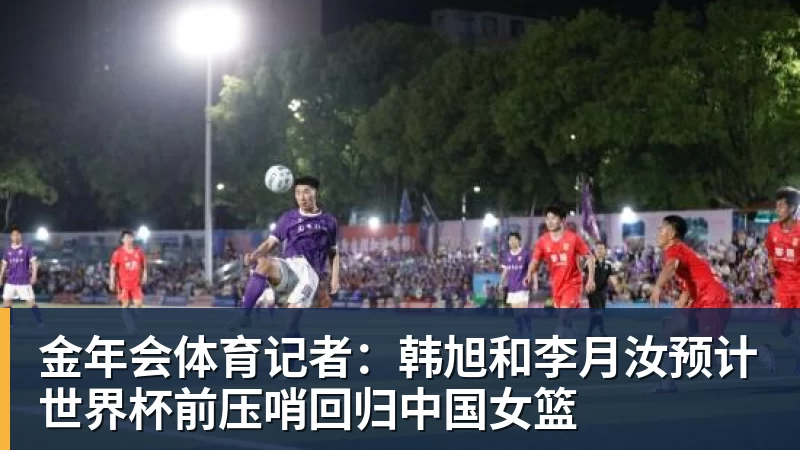 金年会体育记者:韩旭和李月汝预计世界杯前压哨回归中国女篮