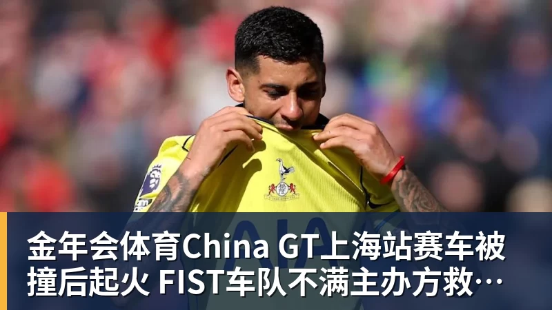 金年会体育China GT上海站赛车被撞后起火 FIST车队不满主办方救援:退出所有China GT系列赛