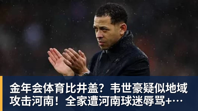 金年会体育比井盖?韦世豪疑似地域攻击河南!全家遭河南球迷辱骂+死亡威胁