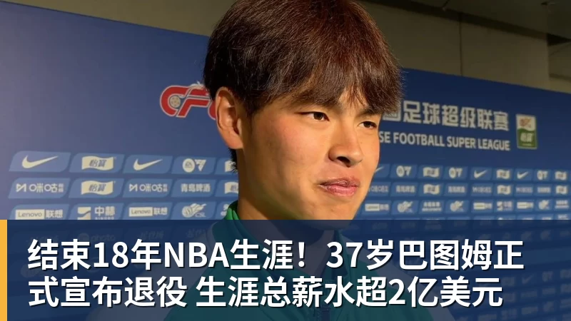 结束18年NBA生涯!37岁巴图姆正式宣布退役 生涯总薪水超2亿美元
