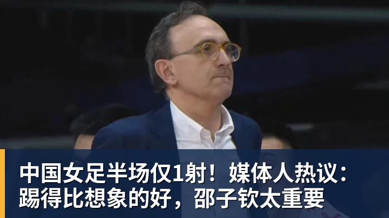 金年会体育中国女足半场仅1射！媒体人热议：踢得比想象的好，邵子钦太重要