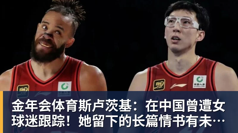 金年会体育斯卢茨基：在中国曾遭女球迷跟踪！她留下的长篇情书有未干泪痕