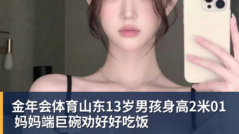 金年会体育山东13岁男孩身高2米01 妈妈端巨碗劝好好吃饭
