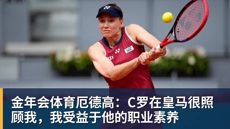 金年会体育厄德高:C罗在皇马很照顾我,我受益于他的职业素养