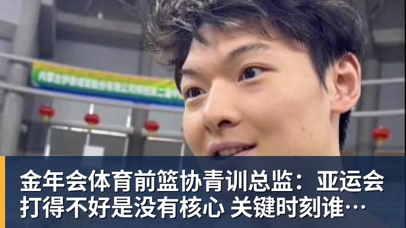 金年会体育前篮协青训总监:亚运会打得不好是没有核心 关键时刻谁能站出来?