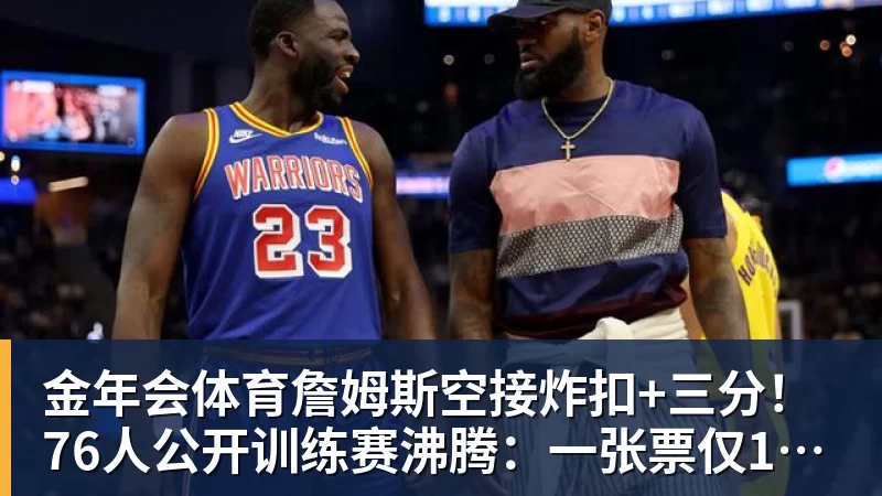 金年会体育詹姆斯空接炸扣+三分！76人公开训练赛沸腾：一张票仅10美元