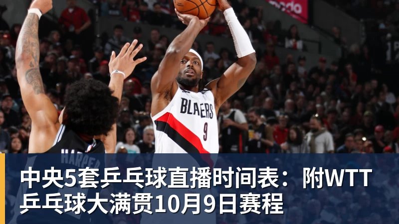 中央5套乒乓球直播时间表:附WTT乒乓球大满贯10月9日赛程