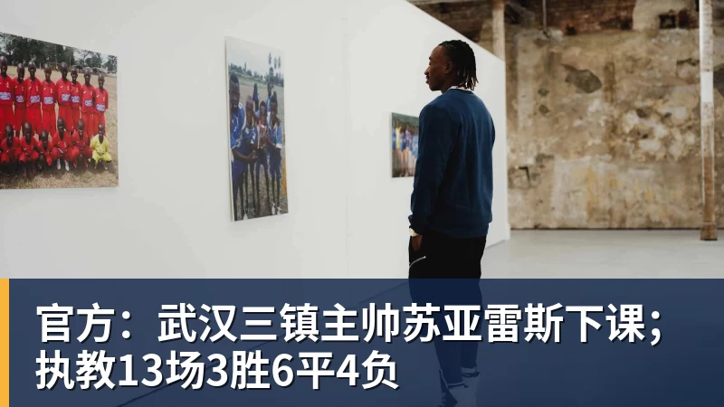 官方：武汉三镇主帅苏亚雷斯下课；执教13场3胜6平4负
