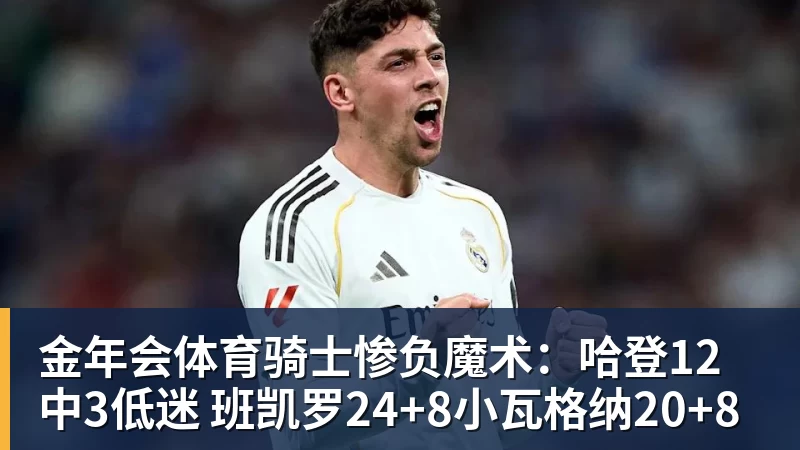 金年会体育骑士惨负魔术:哈登12中3低迷 班凯罗24+8小瓦格纳20+8