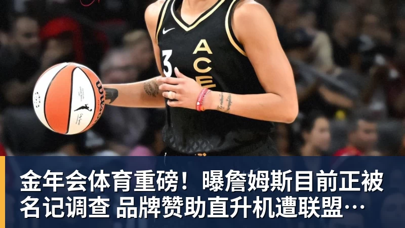 金年会体育重磅！曝詹姆斯目前正被名记调查 品牌赞助直升机遭联盟老板质疑