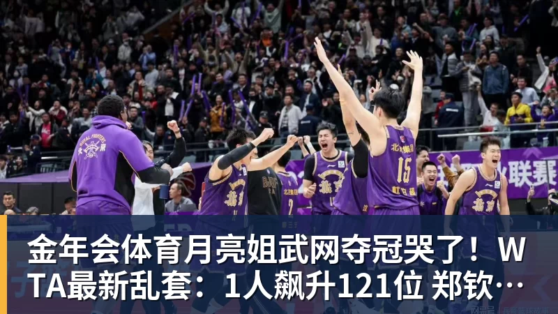 金年会体育月亮姐武网夺冠哭了!WTA最新乱套:1人飙升121位 郑钦文保持不变