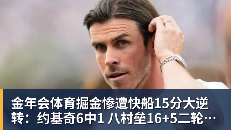金年会体育掘金惨遭快船15分大逆转:约基奇6中1 八村垒16+5二轮秀22分