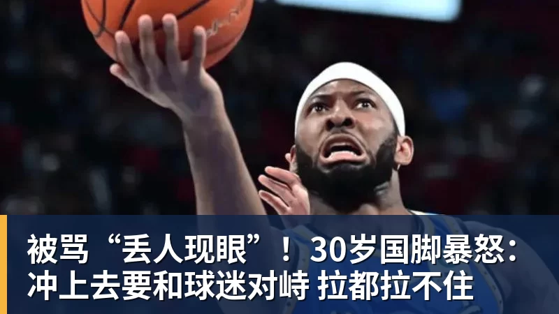 金年会体育被骂“丢人现眼”！30岁国脚暴怒：冲上去要和球迷对峙 拉都拉不住
