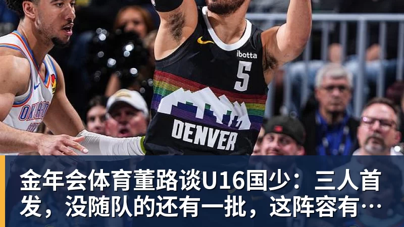 金年会体育董路谈U16国少:三人首发,没随队的还有一批,这阵容有点富裕