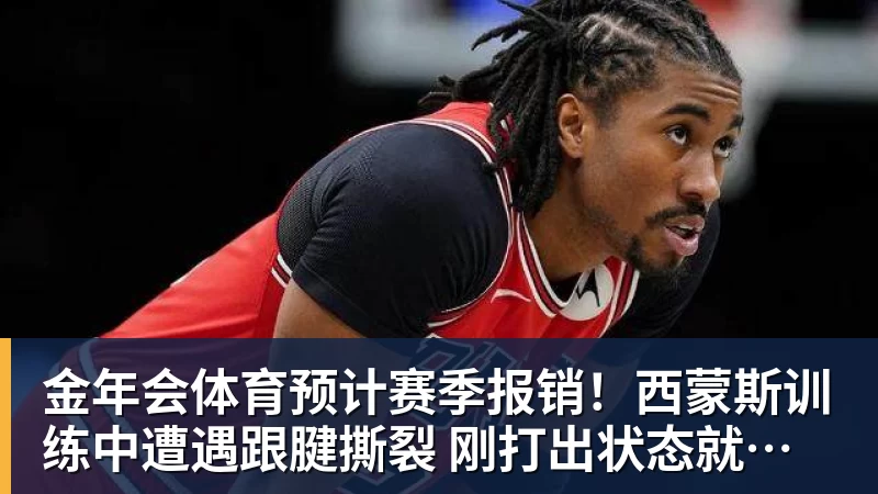 金年会体育预计赛季报销！西蒙斯训练中遭遇跟腱撕裂 刚打出状态就传来噩耗