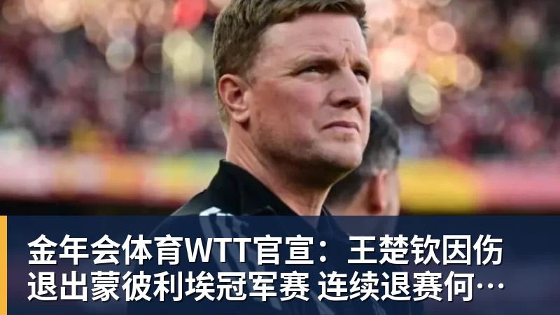 金年会体育WTT官宣:王楚钦因伤退出蒙彼利埃冠军赛 连续退赛何时复出未知