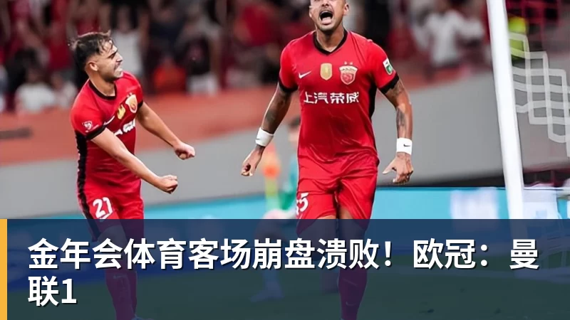 金年会体育客场崩盘溃败！欧冠：曼联1