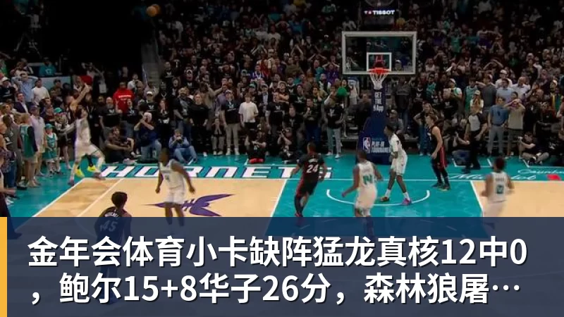 金年会体育小卡缺阵猛龙真核12中0，鲍尔15+8华子26分，森林狼屠龙夺三连胜